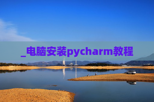 _电脑安装pycharm教程 _电脑安装pycharm教程